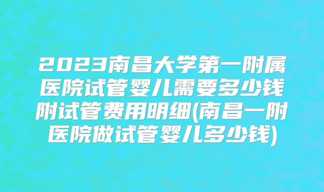 2023南昌大学第一附属医院试管婴儿需要多少钱附试管费用明细(南昌一附医院做试管婴儿多少钱)