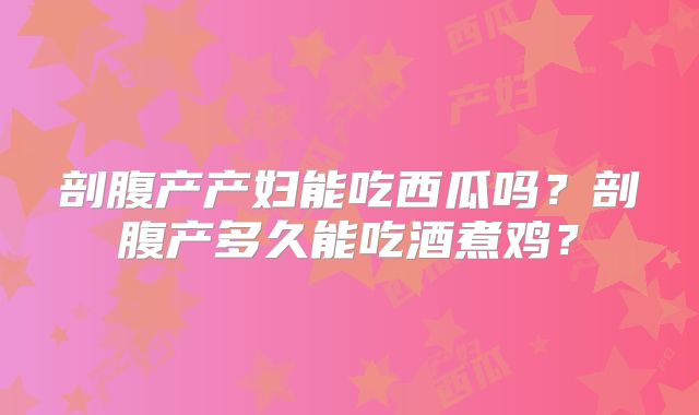 剖腹产产妇能吃西瓜吗?剖腹产多久能吃酒煮鸡?