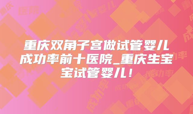 重庆双角子宫做试管婴儿成功率前十医院_重庆生宝宝试管婴儿！