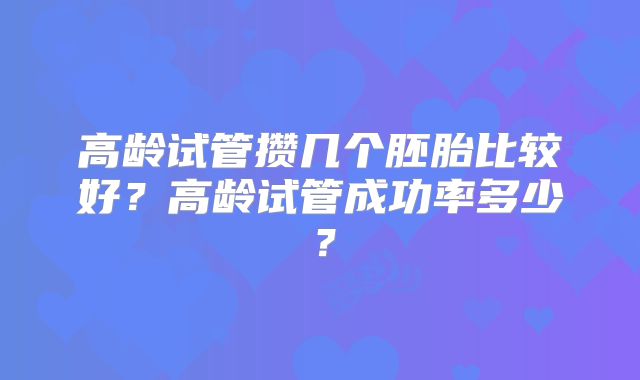 高龄试管攒几个胚胎比较好？高龄试管成功率多少？