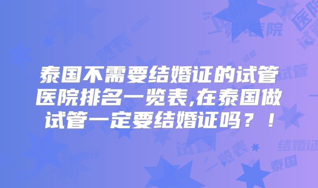 泰国不需要结婚证的试管医院排名一览表,在泰国做试管一定要结婚证吗？！