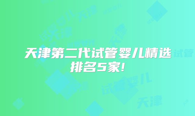 天津第二代试管婴儿精选排名5家!