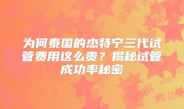 为何泰国的杰特宁三代试管费用这么贵？揭秘试管成功率秘密