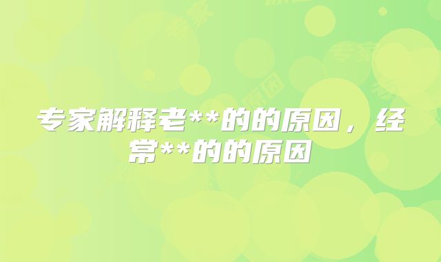 专家解释老**的的原因,经常**的的原因