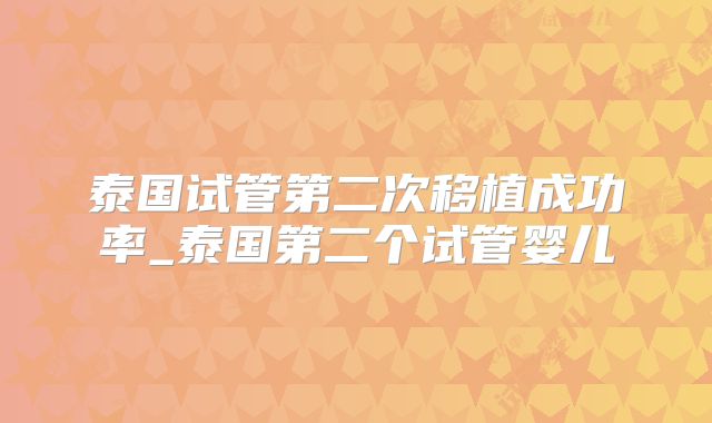 泰国试管第二次移植成功率_泰国第二个试管婴儿