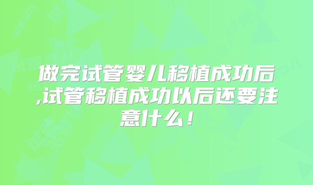做完试管婴儿移植成功后,试管移植成功以后还要注意什么！