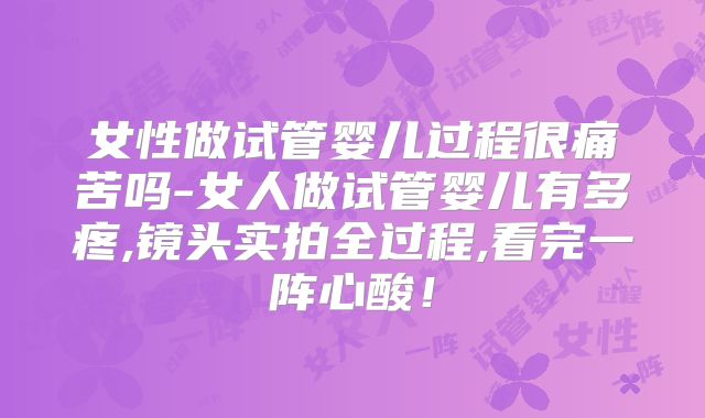女性做试管婴儿过程很痛苦吗-女人做试管婴儿有多疼,镜头实拍全过程,看完一阵心酸！