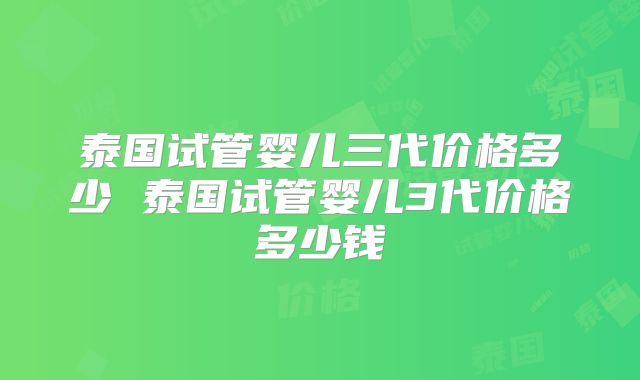 泰国试管婴儿三代价格多少 泰国试管婴儿3代价格多少钱