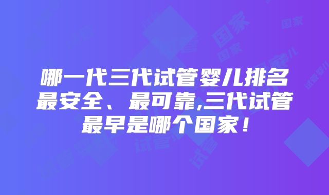 哪一代三代试管婴儿排名最安全、最可靠,三代试管最早是哪个国家!