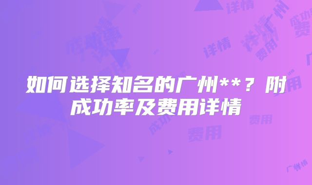 如何选择知名的广州**?附成功率及费用详情