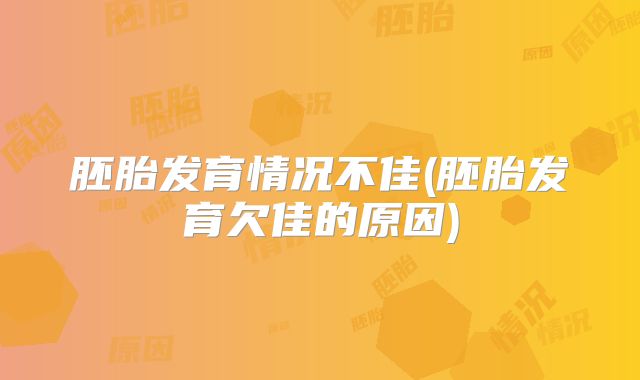 胚胎发育情况不佳(胚胎发育欠佳的原因)