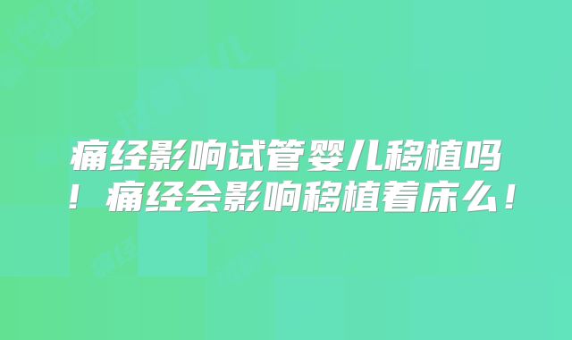 痛经影响试管婴儿移植吗！痛经会影响移植着床么！