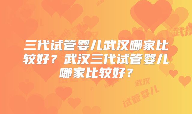 三代试管婴儿武汉哪家比较好?武汉三代试管婴儿哪家比较好?