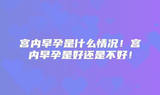 宫内早孕是什么情况!宫内早孕是好还是不好!
