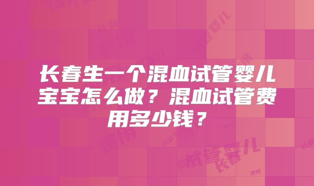 长春生一个混血试管婴儿宝宝怎么做？混血试管费用多少钱？