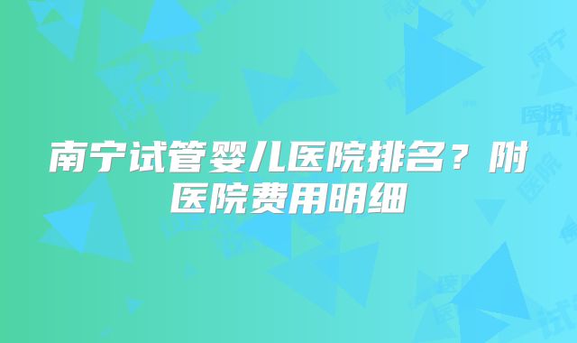 南宁试管婴儿医院排名?附医院费用明细