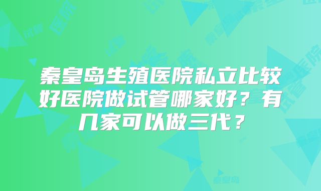 秦皇岛生殖医院私立比较好医院做试管哪家好？有几家可以做三代？