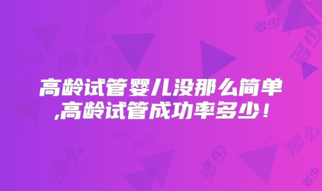 高龄试管婴儿没那么简单,高龄试管成功率多少！