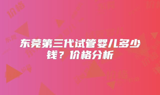 东莞第三代试管婴儿多少钱?价格分析