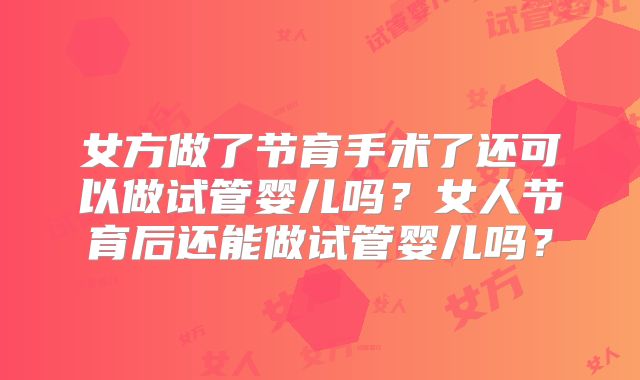 女方做了节育手术了还可以做试管婴儿吗？女人节育后还能做试管婴儿吗？
