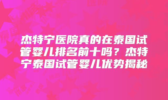 杰特宁医院真的在泰国试管婴儿排名前十吗？杰特宁泰国试管婴儿优势揭秘