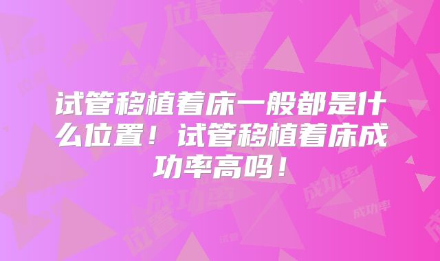 试管移植着床一般都是什么位置！试管移植着床成功率高吗！