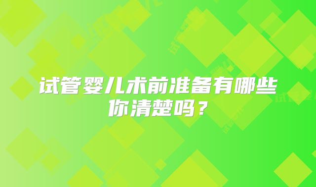 试管婴儿术前准备有哪些你清楚吗？