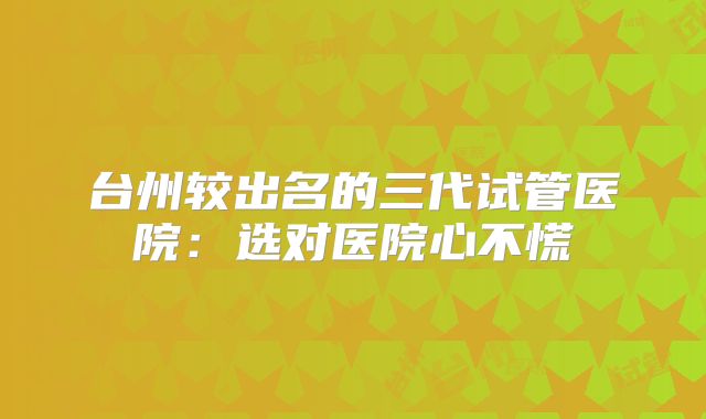 台州较出名的三代试管医院：选对医院心不慌