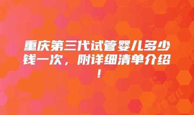 重庆第三代试管婴儿多少钱一次，附详细清单介绍！