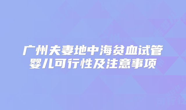 广州夫妻地中海贫血试管婴儿可行性及注意事项