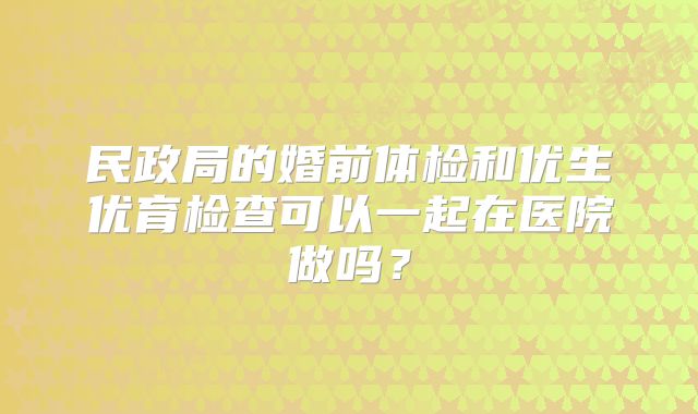 民政局的婚前体检和优生优育检查可以一起在医院做吗？