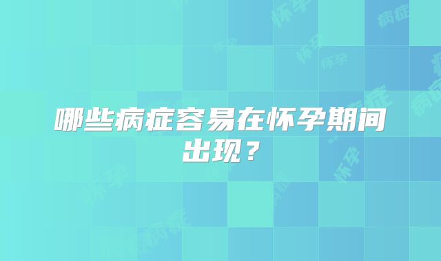 哪些病症容易在怀孕期间出现？