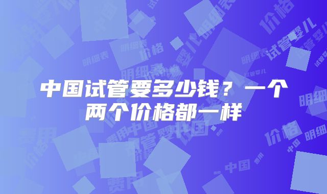 中国试管要多少钱？一个两个价格都一样