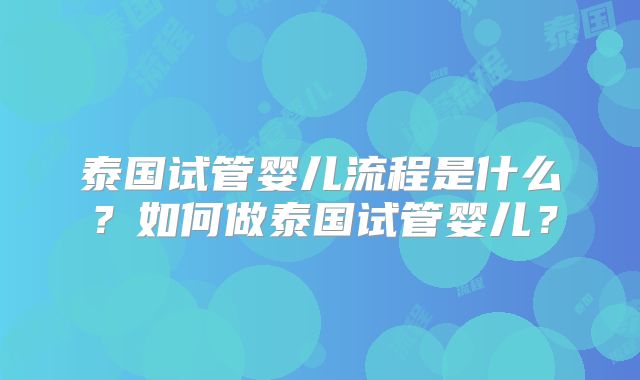 泰国试管婴儿流程是什么？如何做泰国试管婴儿？