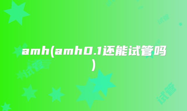 amh(amh0.1还能试管吗)