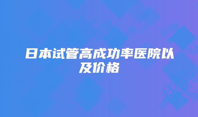 日本试管高成功率医院以及价格