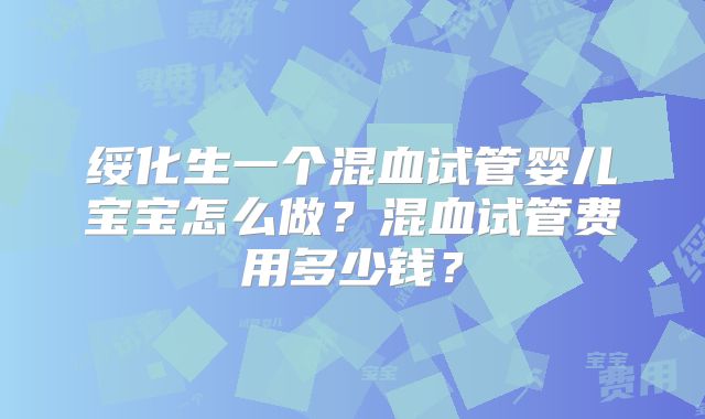绥化生一个混血试管婴儿宝宝怎么做？混血试管费用多少钱？