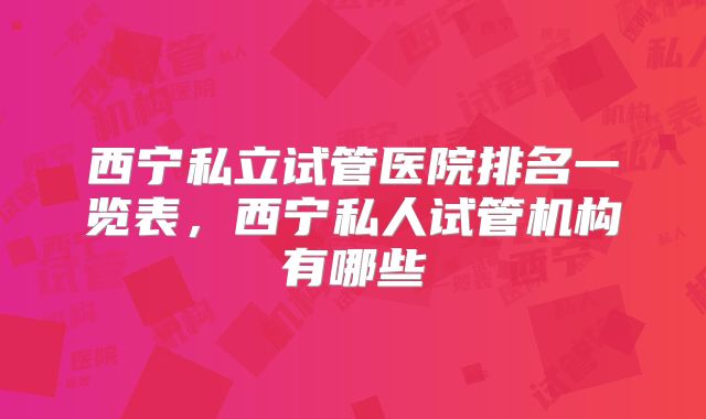 西宁私立试管医院排名一览表,西宁私人试管机构有哪些