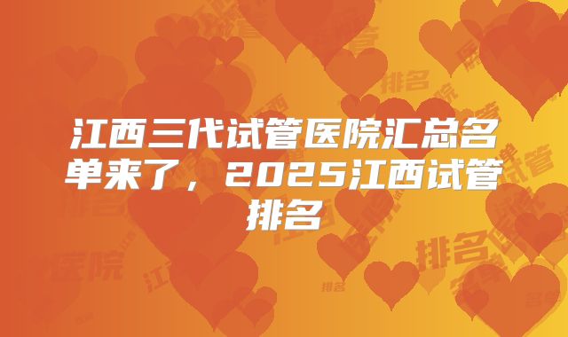 江西三代试管医院汇总名单来了，2025江西试管排名