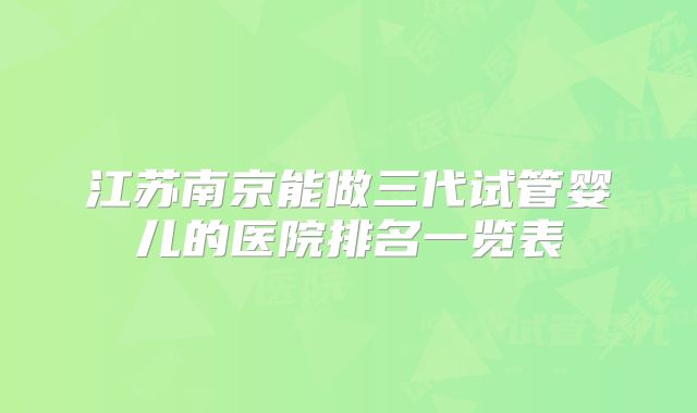 江苏南京能做三代试管婴儿的医院排名一览表