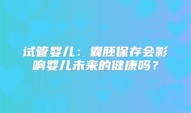 试管婴儿:囊胚保存会影响婴儿未来的健康吗?
