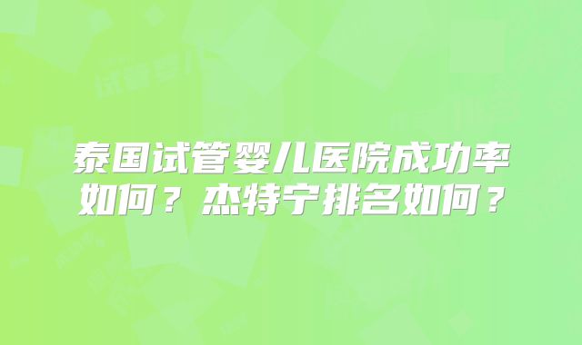 泰国试管婴儿医院成功率如何？杰特宁排名如何？