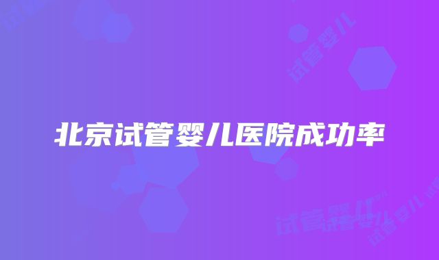 北京试管婴儿医院成功率