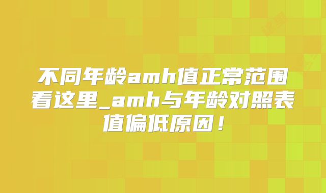 不同年龄amh值正常范围看这里_amh与年龄对照表值偏低原因！