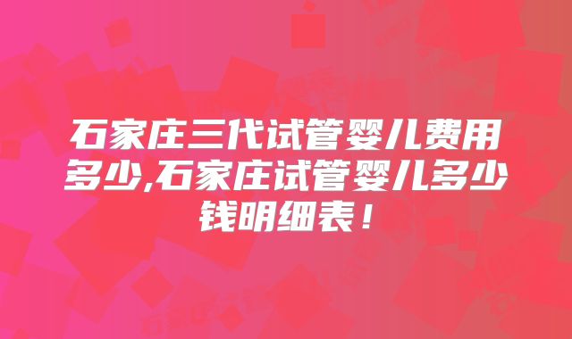 石家庄三代试管婴儿费用多少,石家庄试管婴儿多少钱明细表！