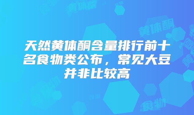 天然黄体酮含量排行前十名食物类公布，常见大豆并非比较高