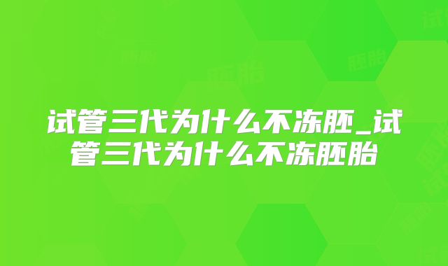 试管三代为什么不冻胚_试管三代为什么不冻胚胎