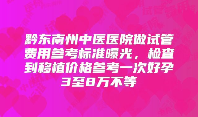 黔东南州中医医院做试管费用参考标准曝光，检查到移植价格参考一次好孕3至8万不等