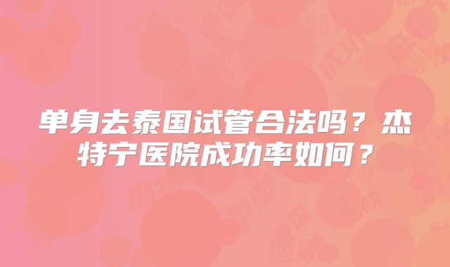 单身去泰国试管合法吗？杰特宁医院成功率如何？
