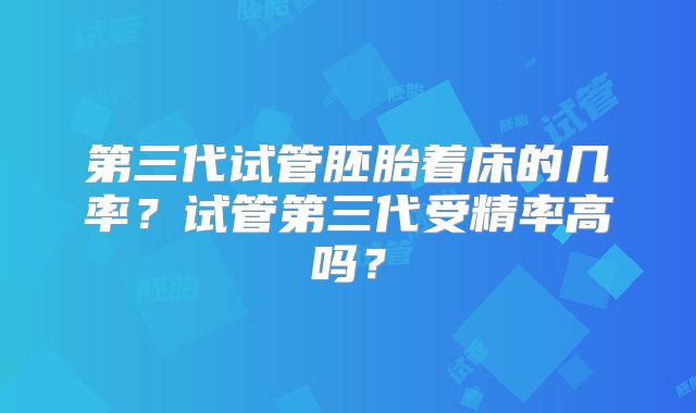 第三代试管胚胎着床的几率？试管第三代受精率高吗？
